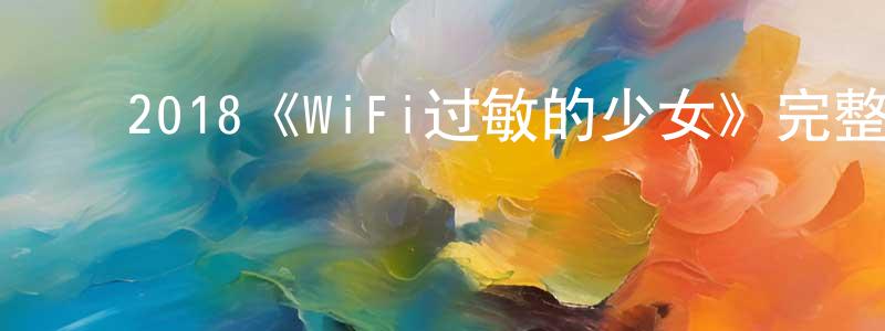 陈太富的动漫综艺大全,2018《WiFi过敏的少女》完整版电影/在线观看/百度云-美剧天堂